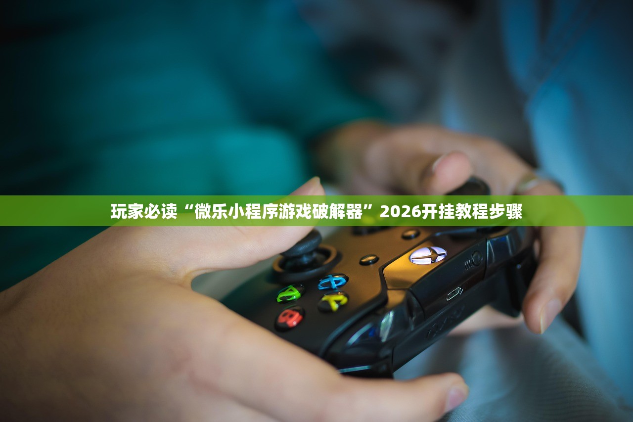 玩家必读“微乐小程序游戏破解器”2026开挂教程步骤