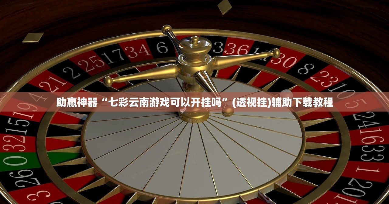 助赢神器“七彩云南游戏可以开挂吗”(透视挂)辅助下载教程