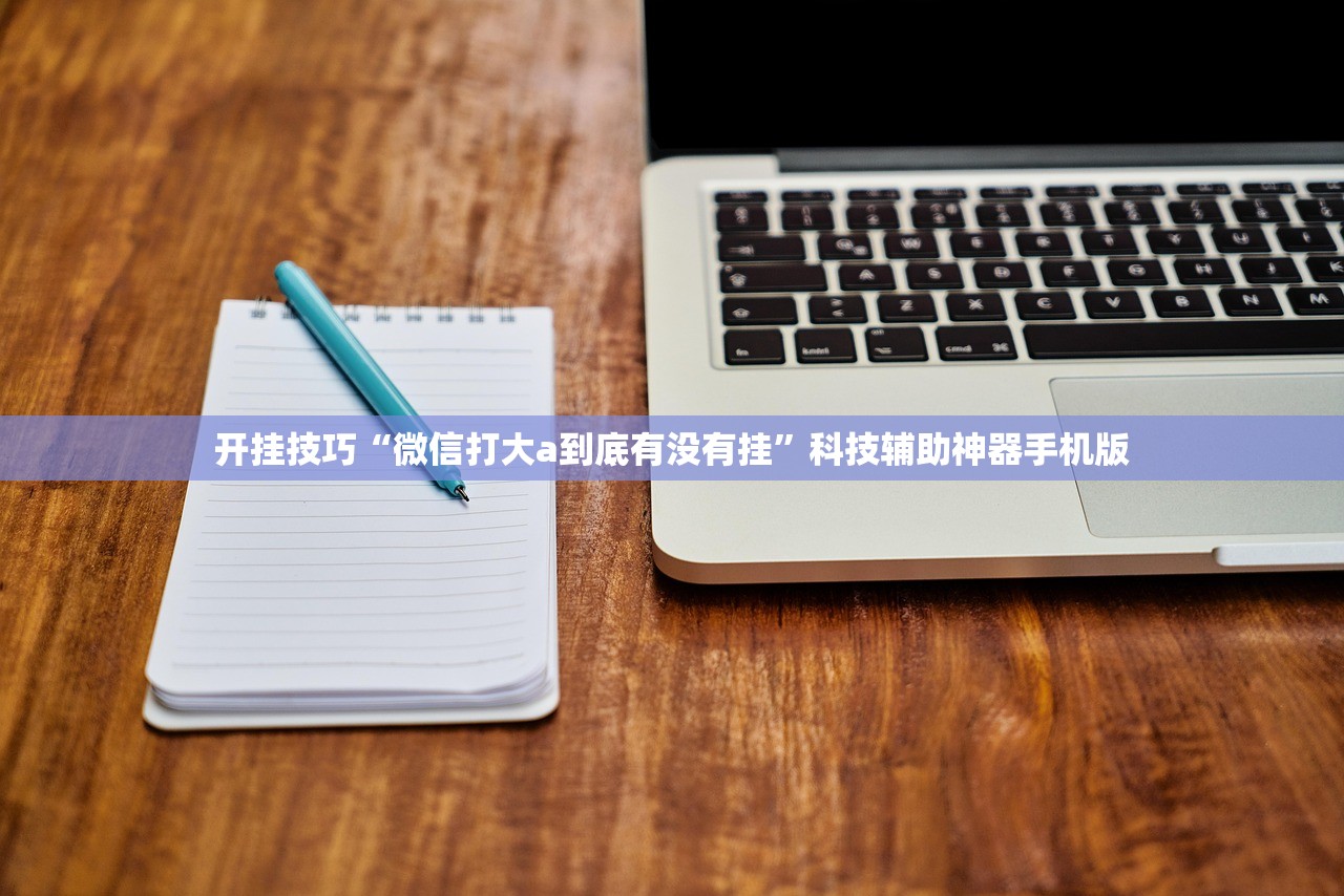开挂技巧“微信打大a到底有没有挂	”科技辅助神器手机版