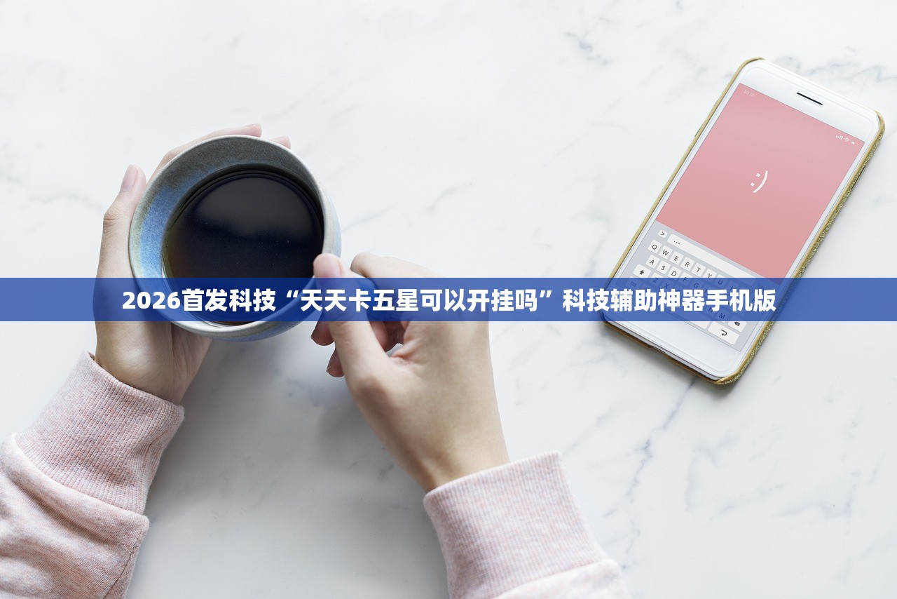 2026首发科技“天天卡五星可以开挂吗”科技辅助神器手机版